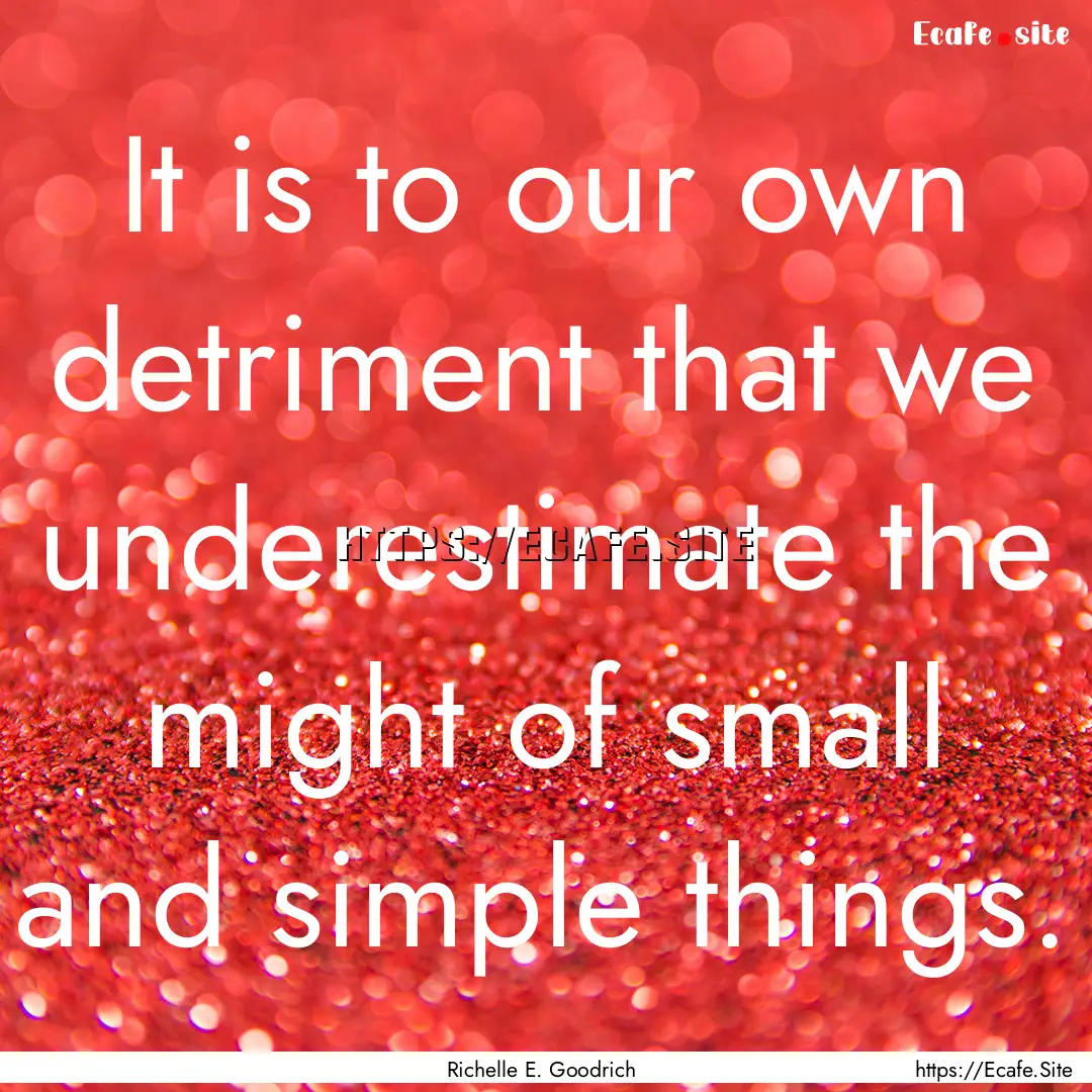 It is to our own detriment that we underestimate.... : Quote by Richelle E. Goodrich