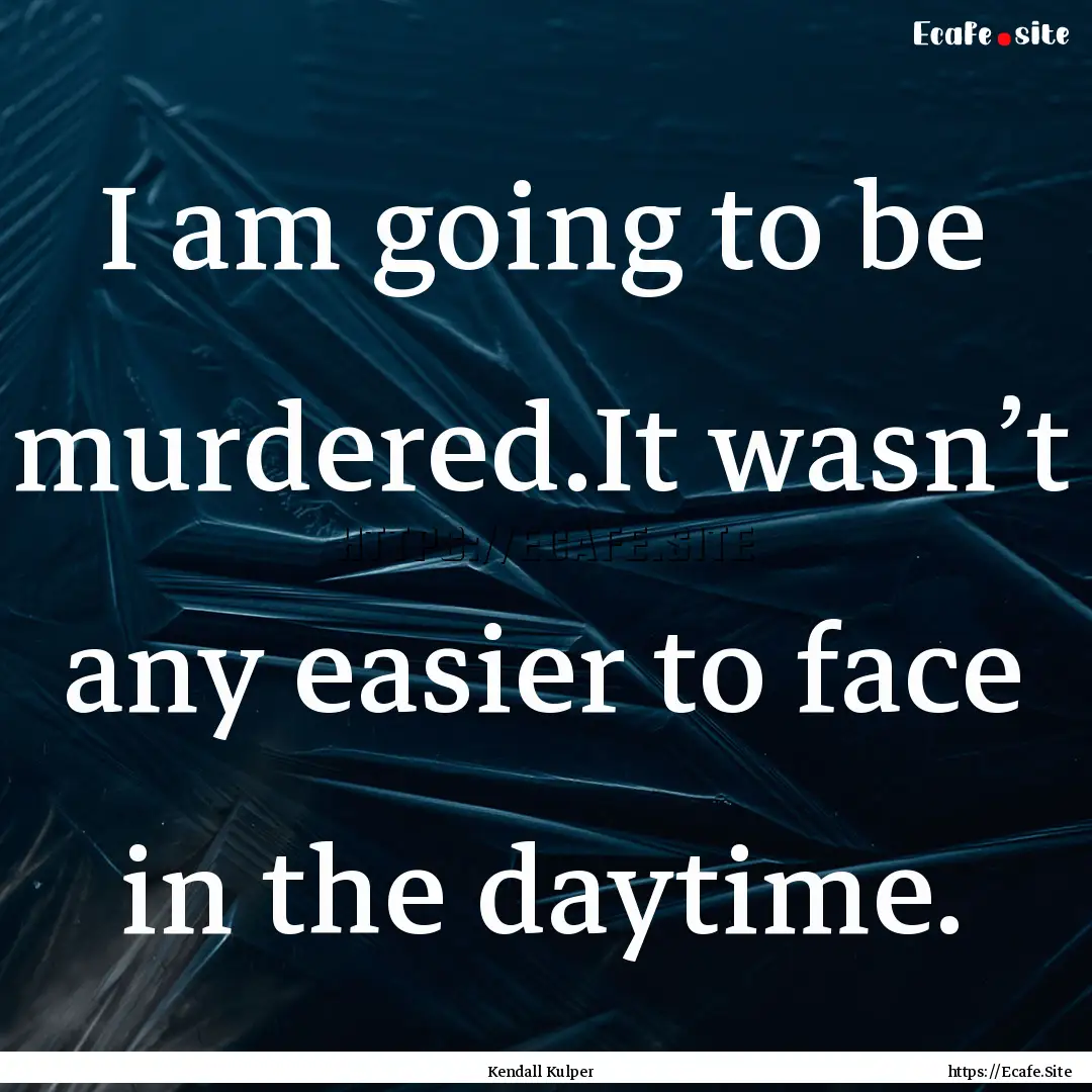 I am going to be murdered.It wasn’t any.... : Quote by Kendall Kulper