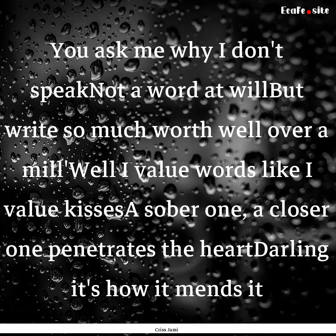 You ask me why I don't speakNot a word at.... : Quote by Criss Jami