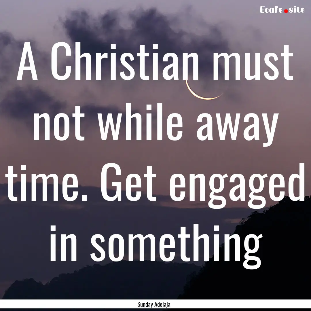 A Christian must not while away time. Get.... : Quote by Sunday Adelaja