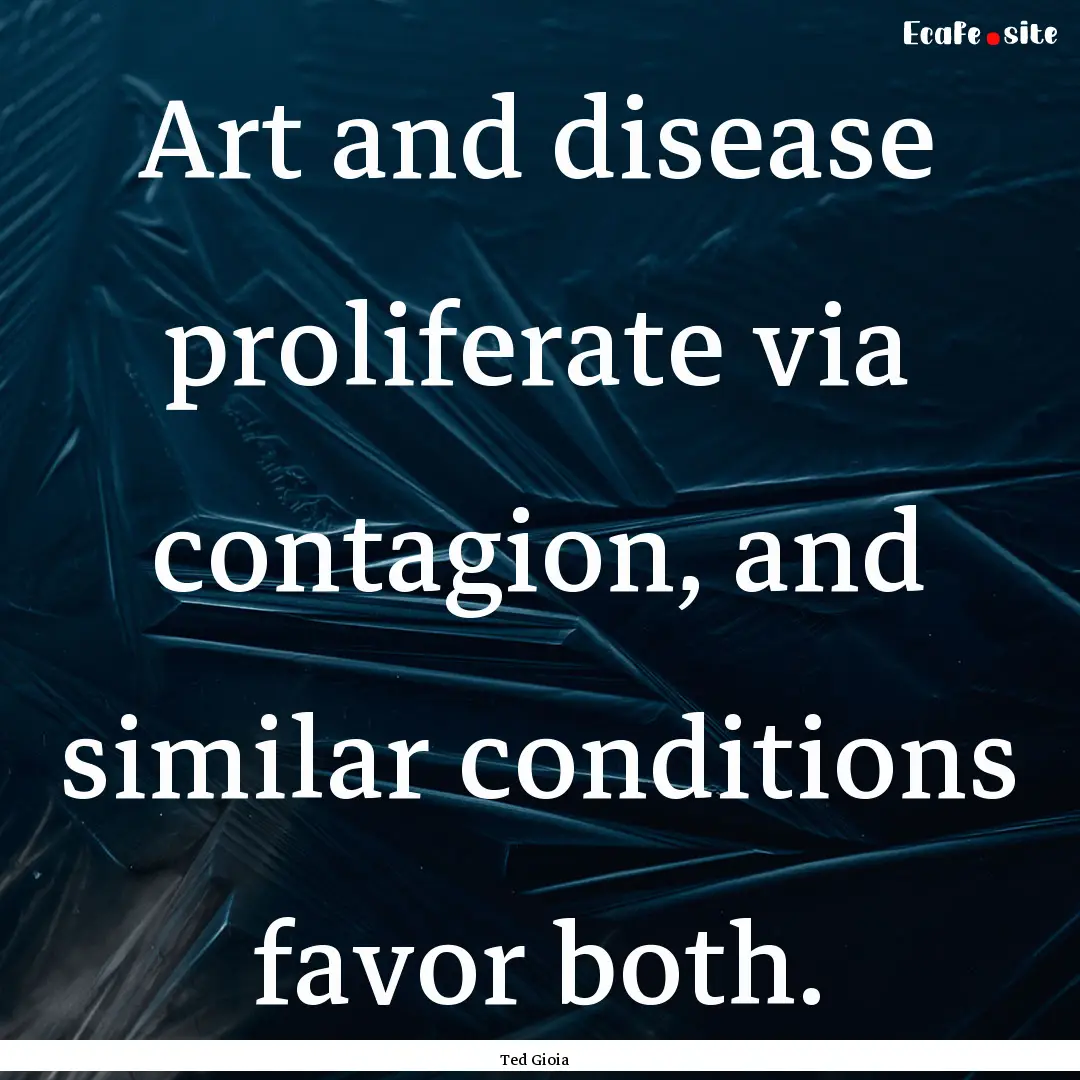 Art and disease proliferate via contagion,.... : Quote by Ted Gioia