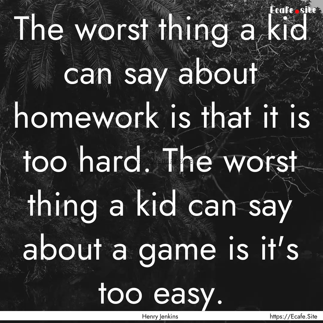 The worst thing a kid can say about homework.... : Quote by Henry Jenkins