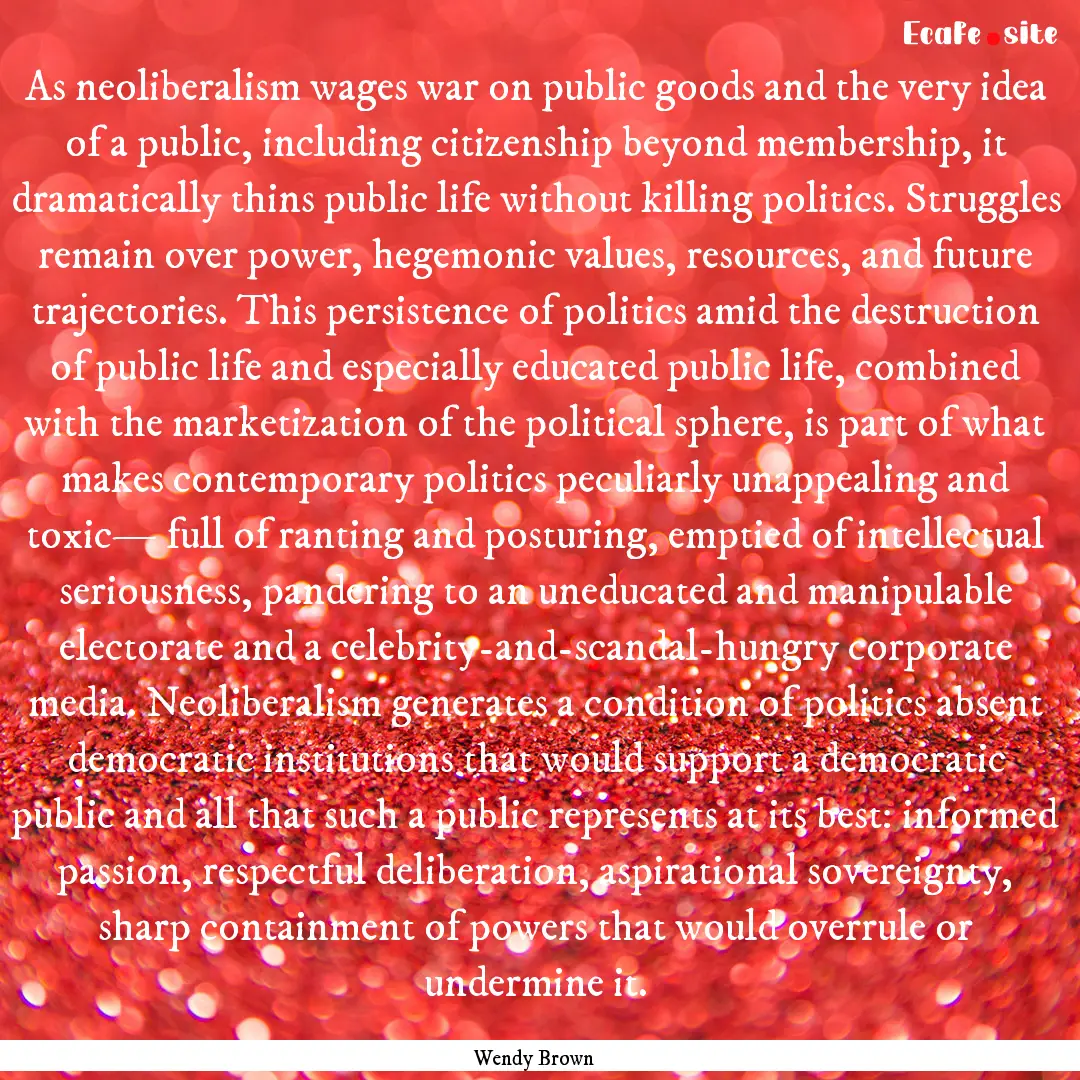 As neoliberalism wages war on public goods.... : Quote by Wendy Brown