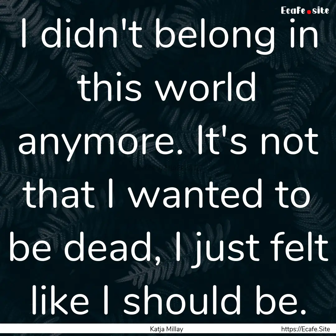 I didn't belong in this world anymore. It's.... : Quote by Katja Millay