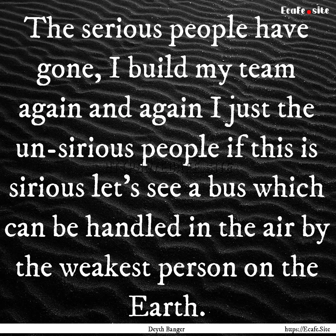 The serious people have gone, I build my.... : Quote by Deyth Banger