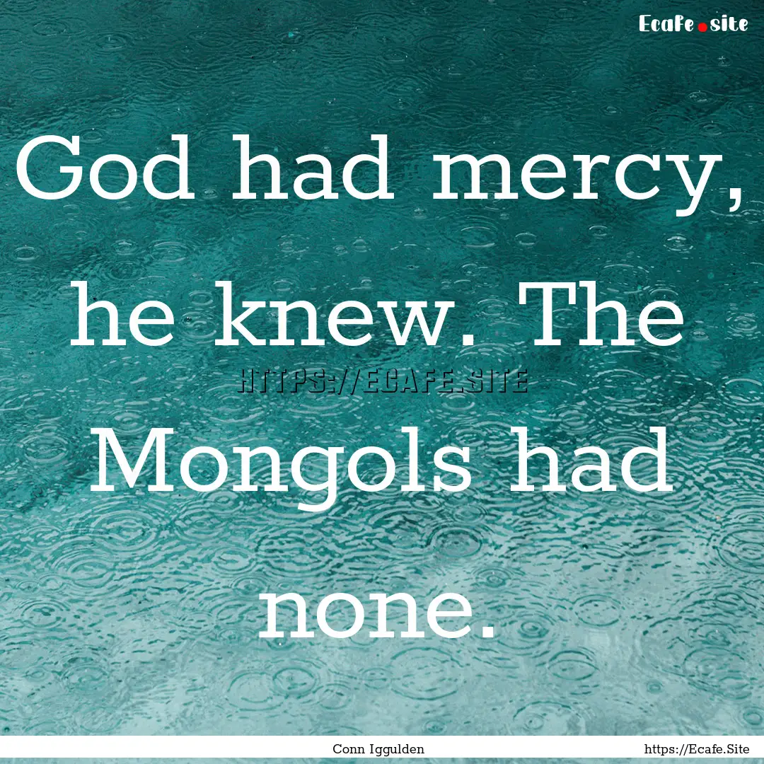 God had mercy, he knew. The Mongols had none..... : Quote by Conn Iggulden