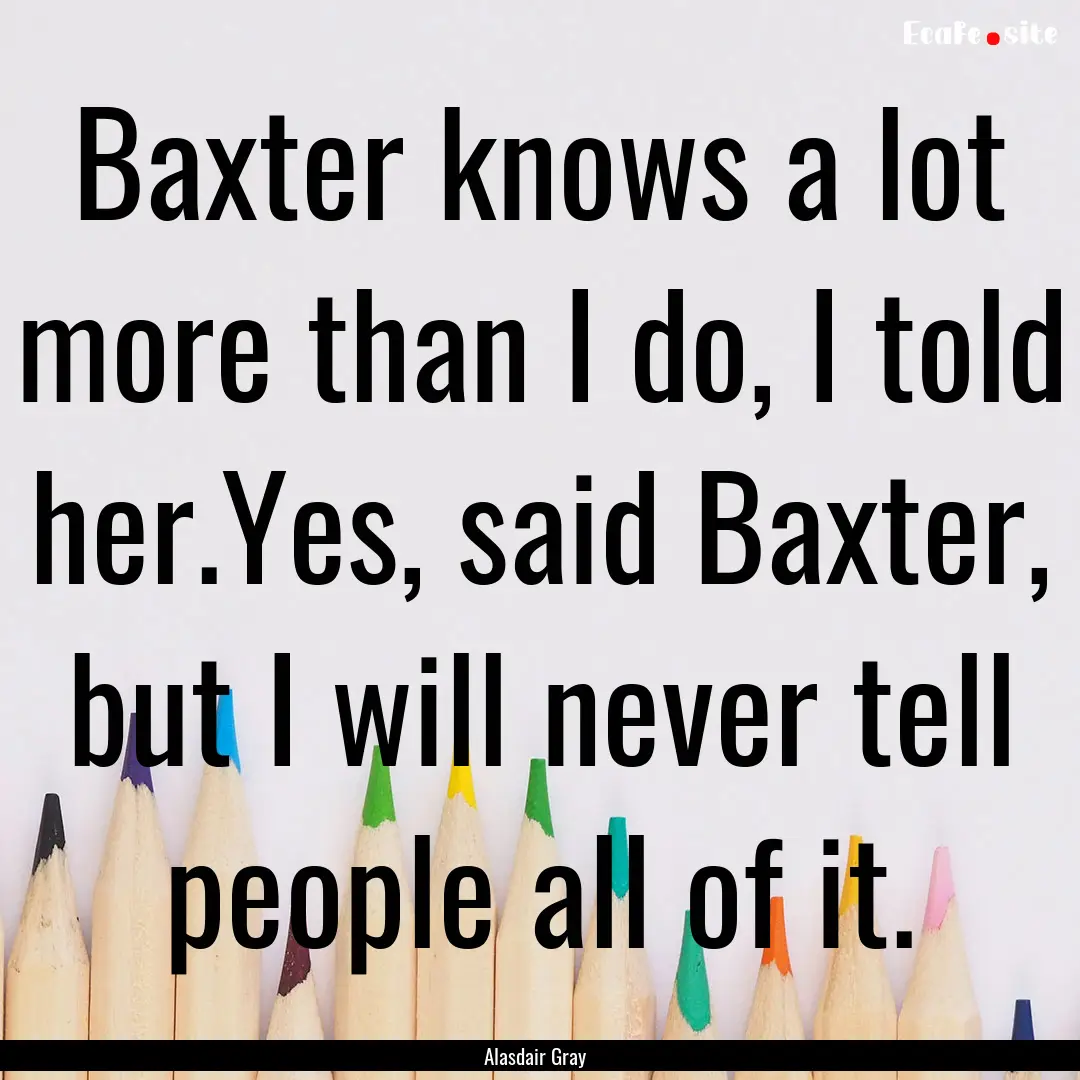 Baxter knows a lot more than I do, I told.... : Quote by Alasdair Gray