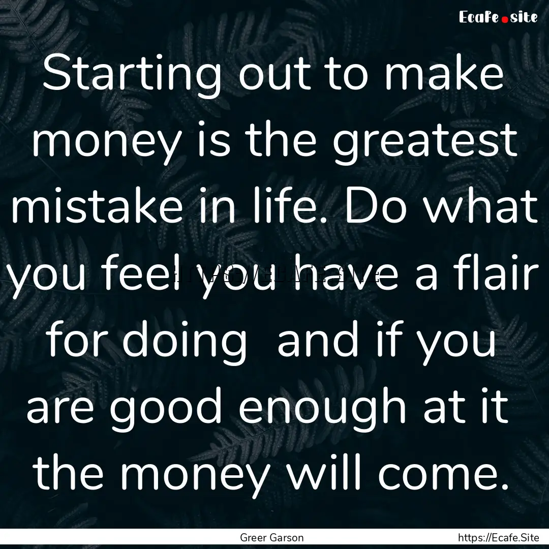 Starting out to make money is the greatest.... : Quote by Greer Garson