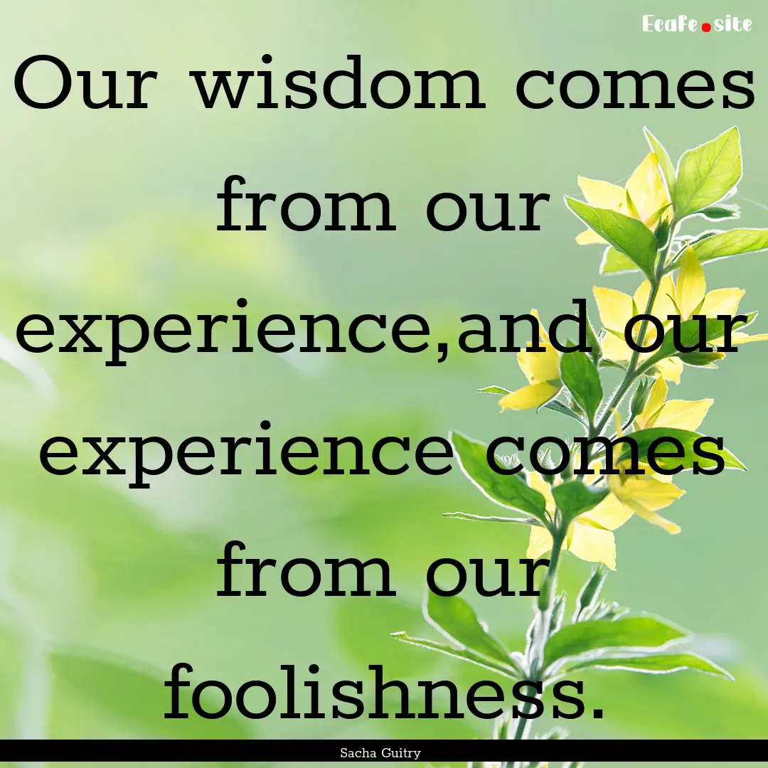 Our wisdom comes from our experience,and.... : Quote by Sacha Guitry