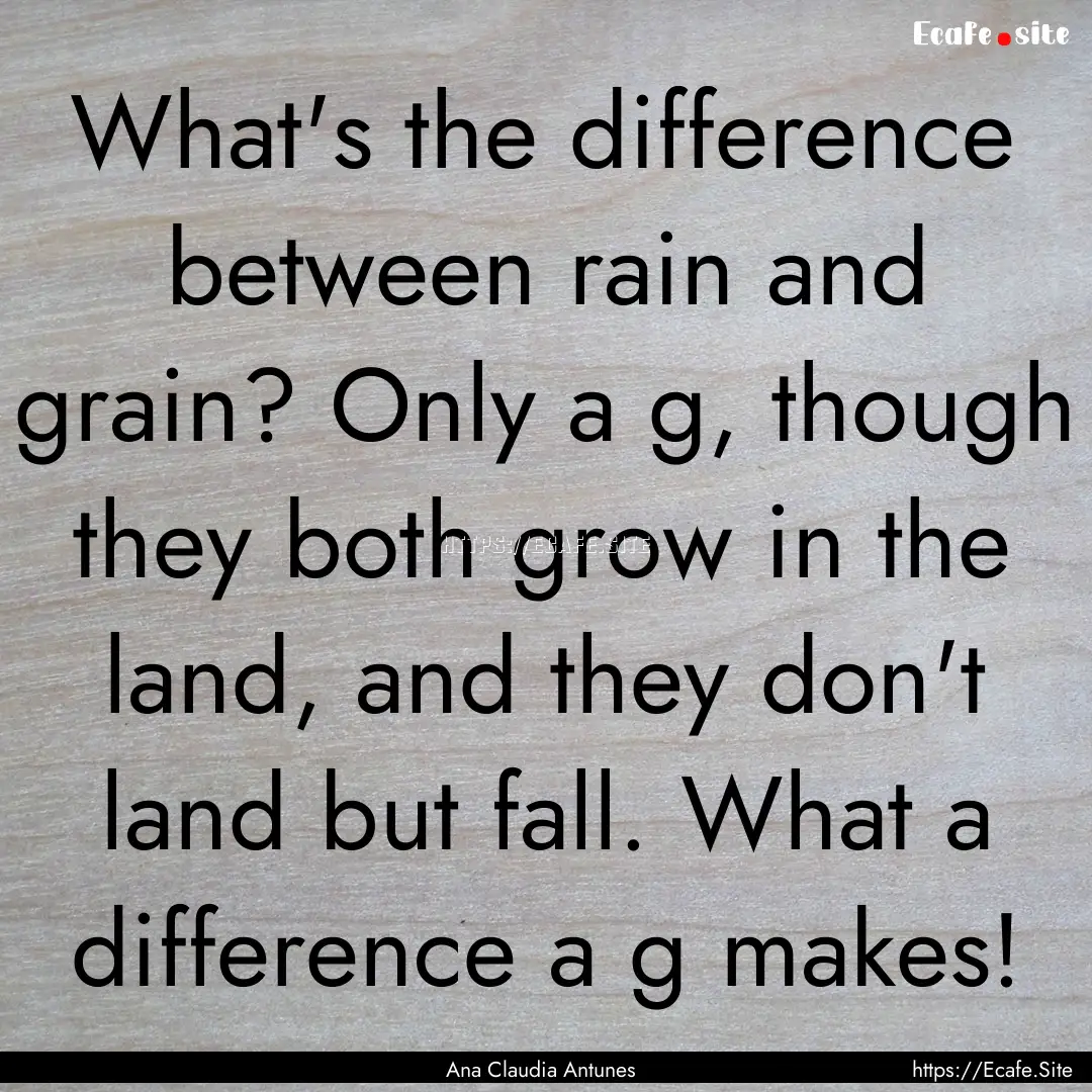 What's the difference between rain and grain?.... : Quote by Ana Claudia Antunes