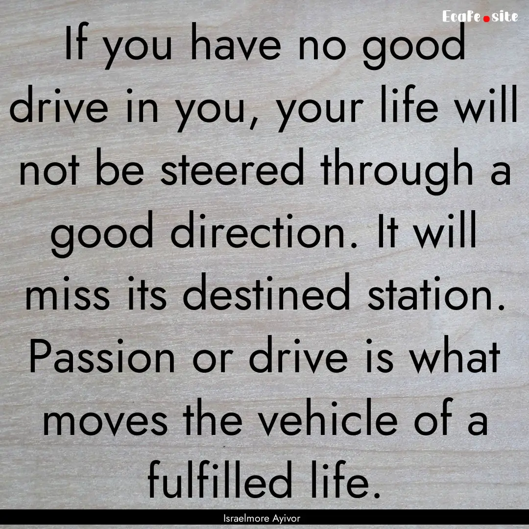 If you have no good drive in you, your life.... : Quote by Israelmore Ayivor