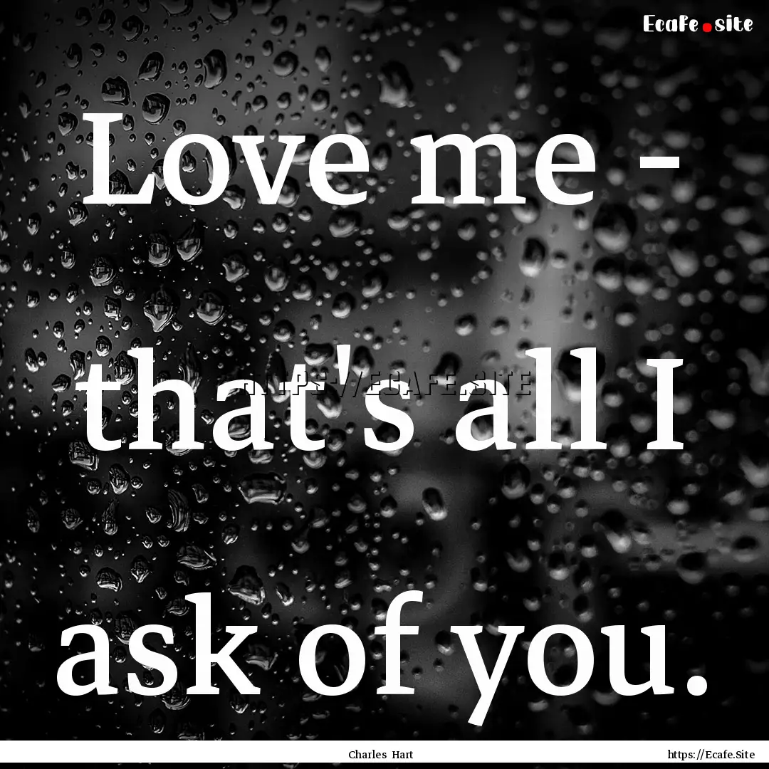 Love me - that's all I ask of you. : Quote by Charles Hart