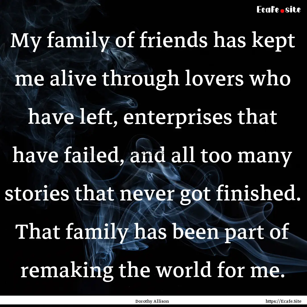 My family of friends has kept me alive through.... : Quote by Dorothy Allison