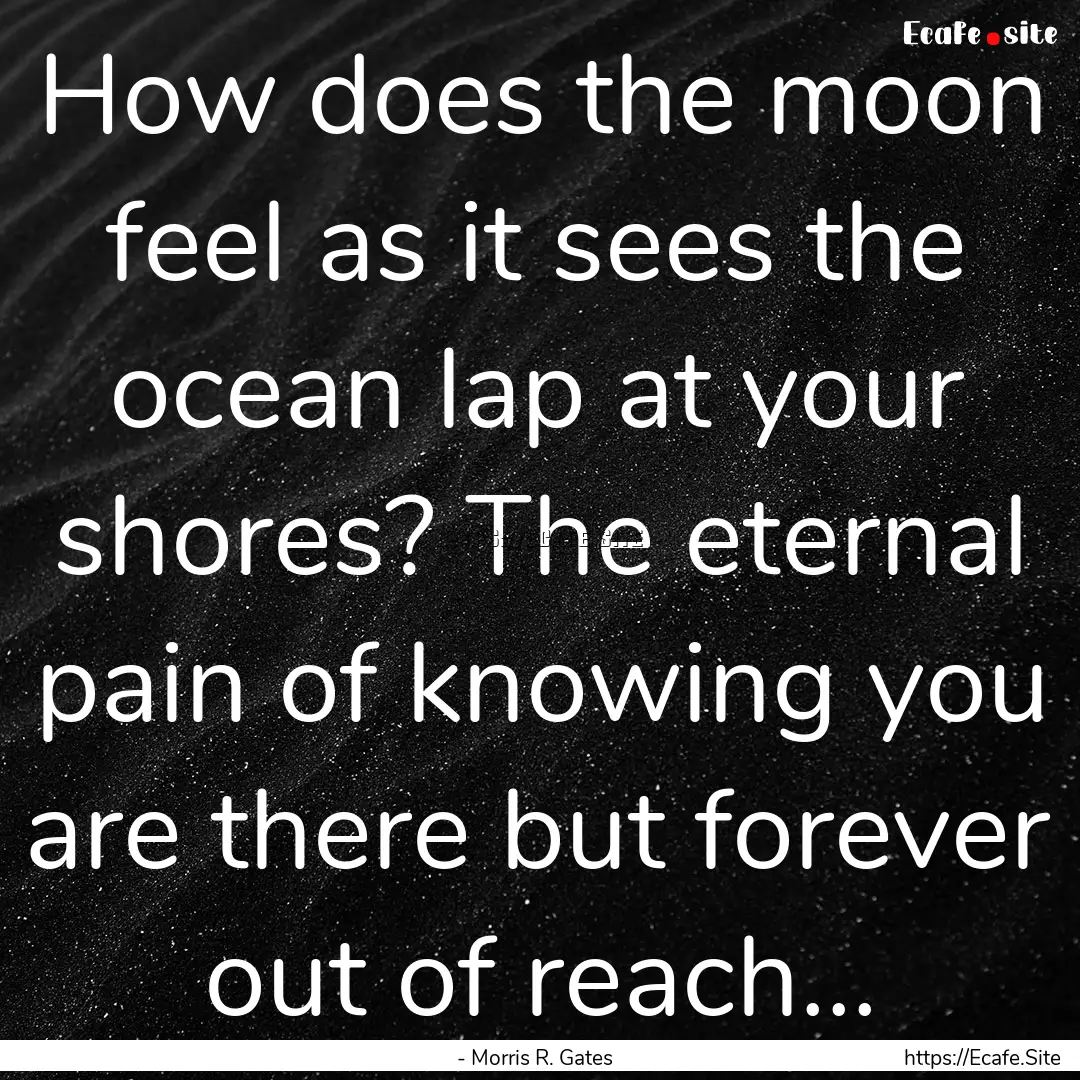 How does the moon feel as it sees the ocean.... : Quote by - Morris R. Gates