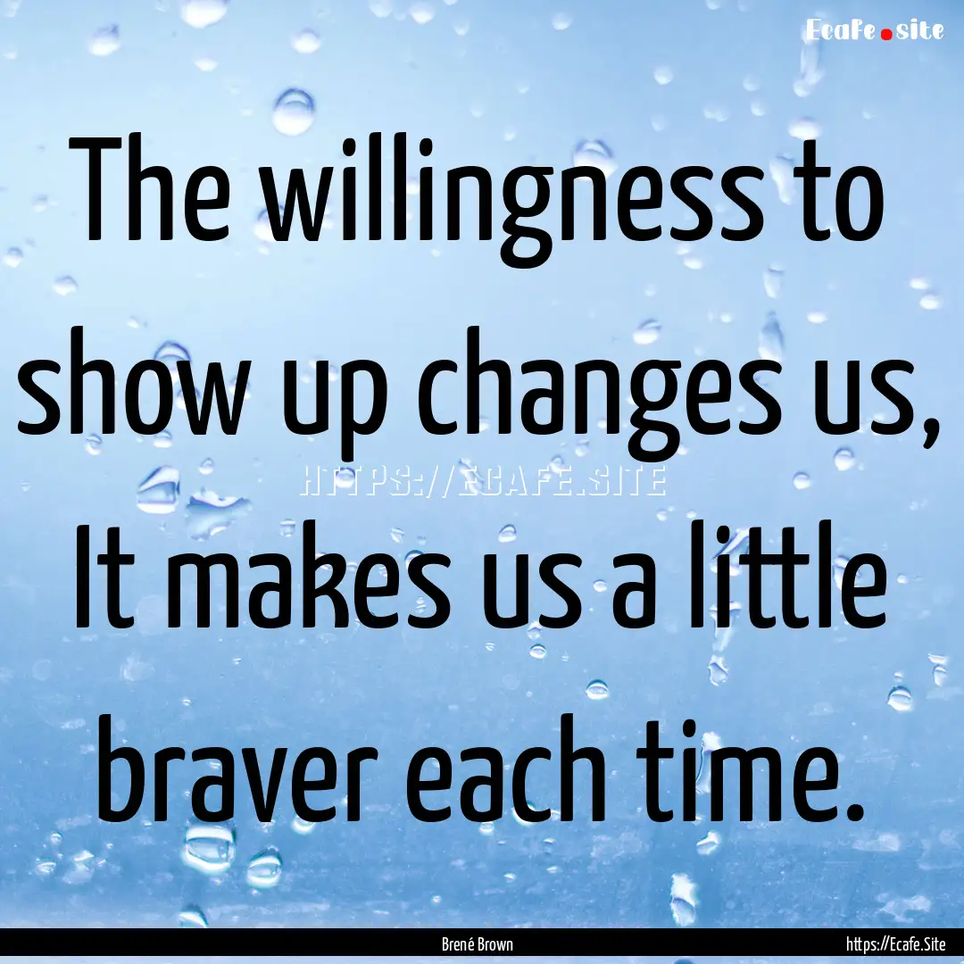 The willingness to show up changes us, It.... : Quote by Brené Brown