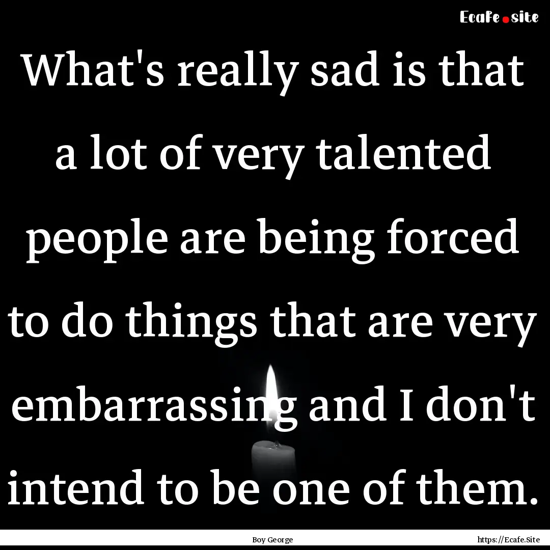 What's really sad is that a lot of very talented.... : Quote by Boy George