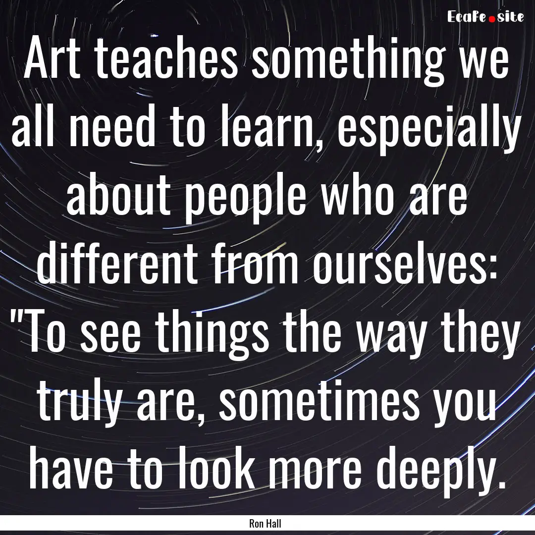 Art teaches something we all need to learn,.... : Quote by Ron Hall