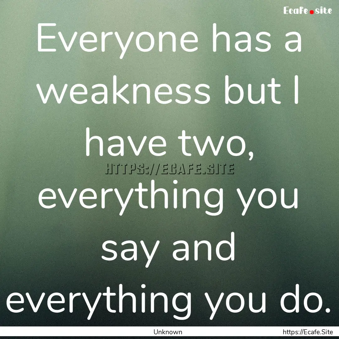 Everyone has a weakness but I have two, everything.... : Quote by Unknown