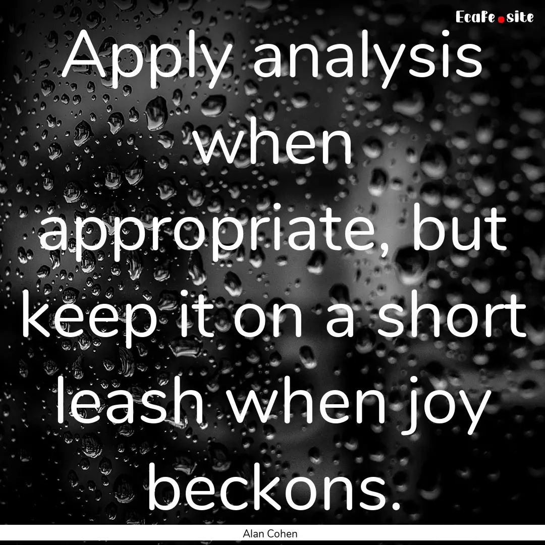 Apply analysis when appropriate, but keep.... : Quote by Alan Cohen