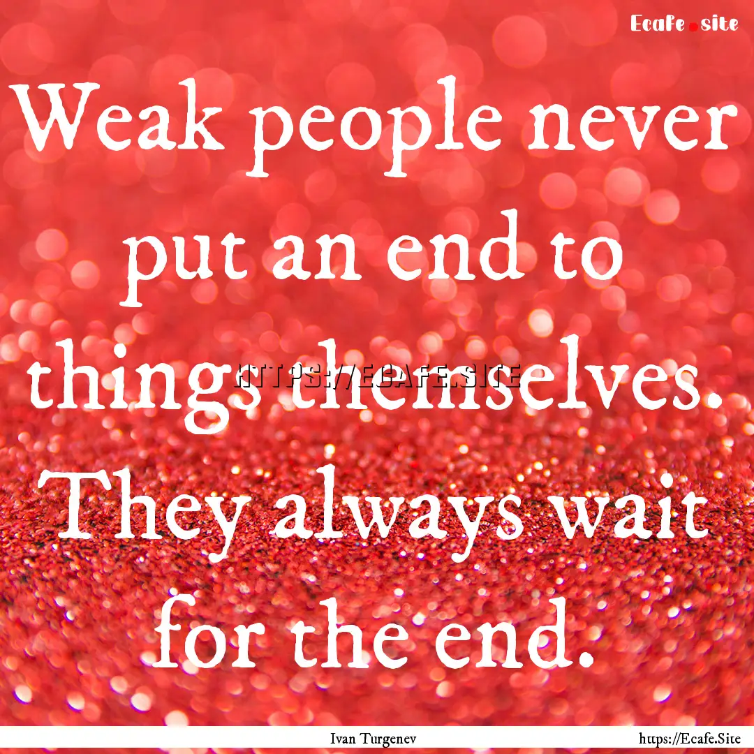 Weak people never put an end to things themselves..... : Quote by Ivan Turgenev