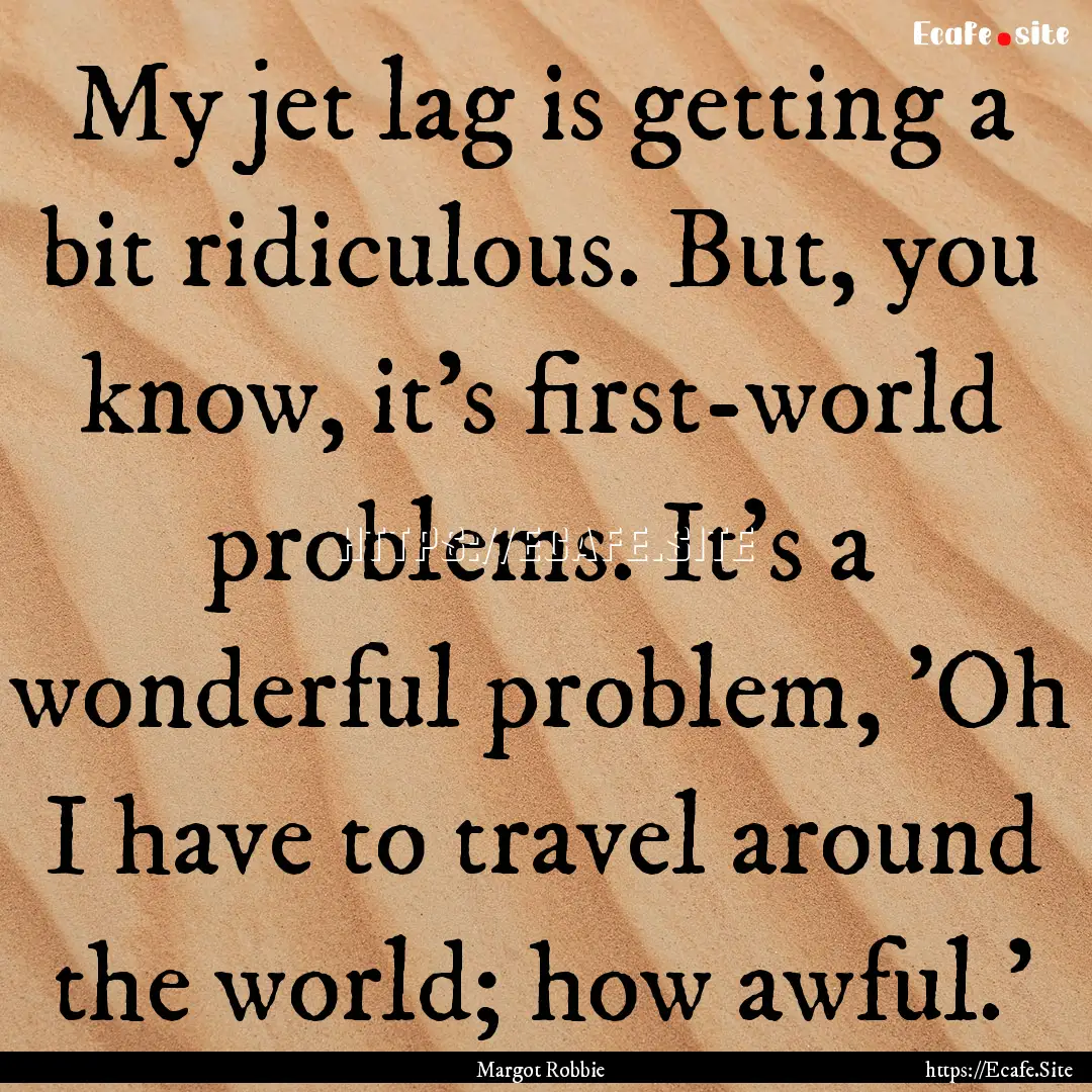 My jet lag is getting a bit ridiculous. But,.... : Quote by Margot Robbie