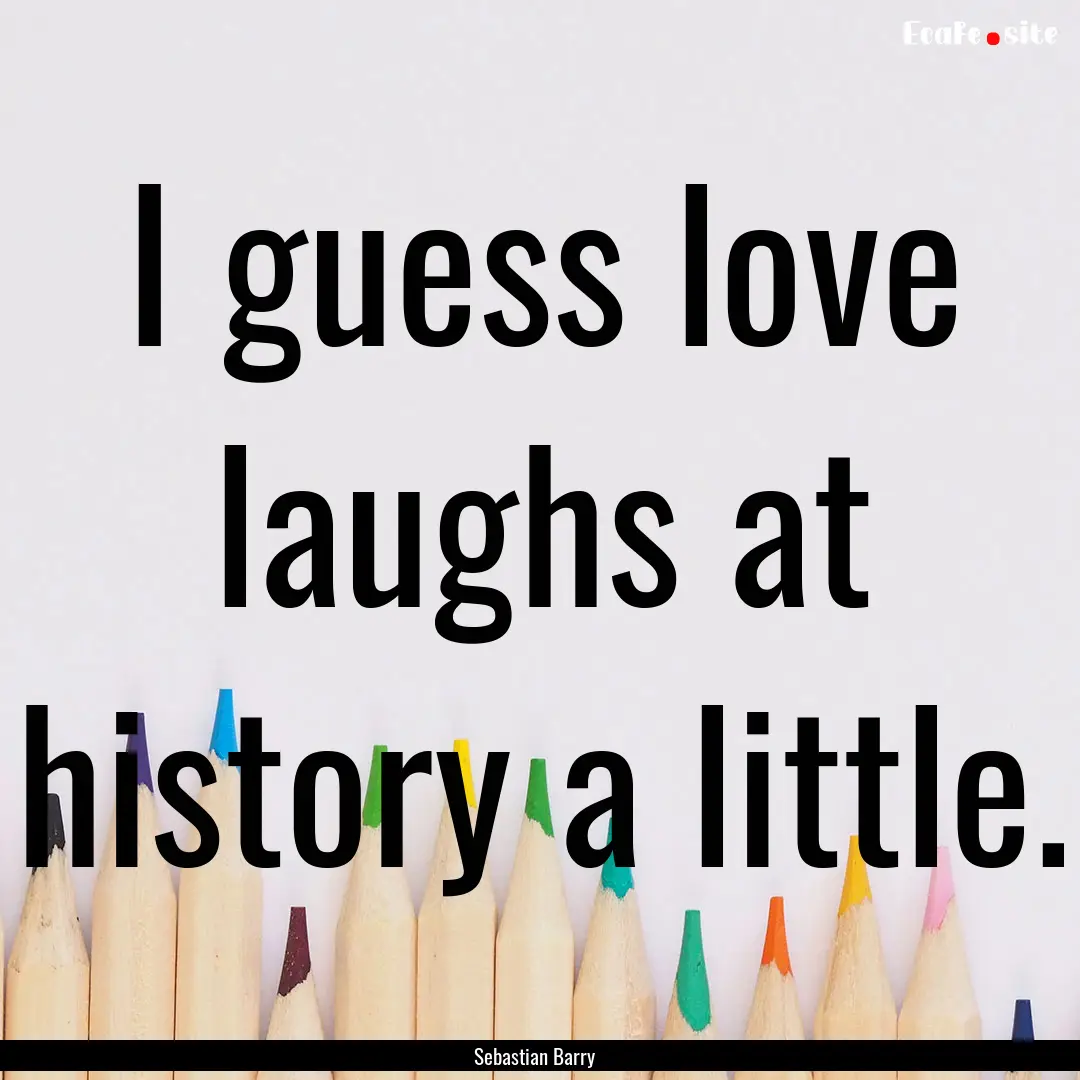 I guess love laughs at history a little. : Quote by Sebastian Barry