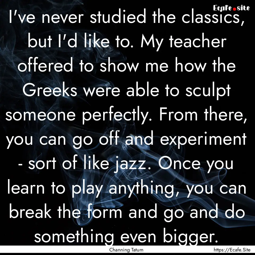 I've never studied the classics, but I'd.... : Quote by Channing Tatum