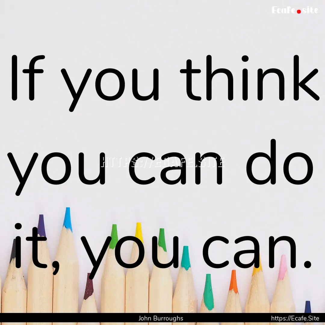 If you think you can do it, you can. : Quote by John Burroughs