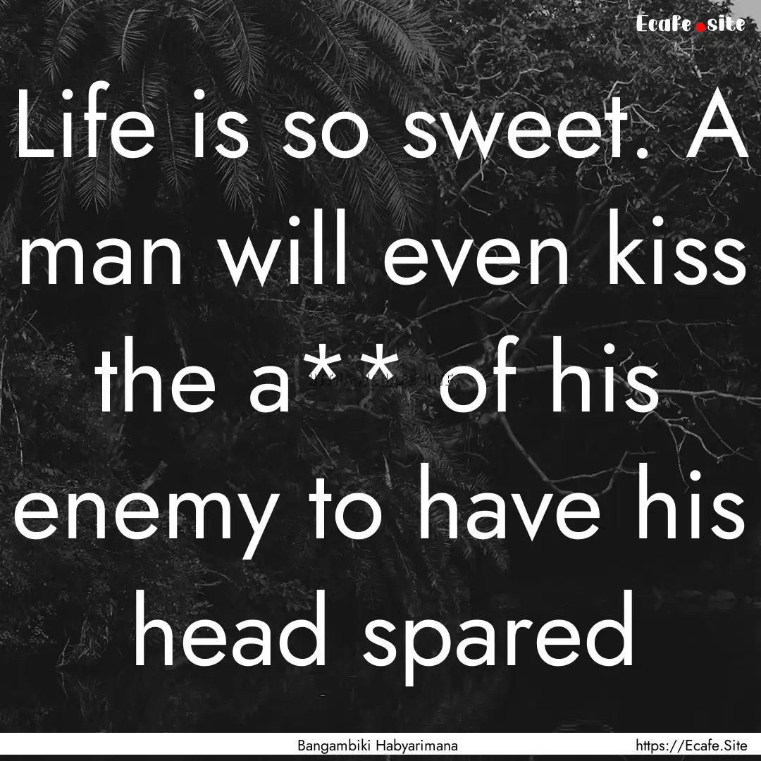 Life is so sweet. A man will even kiss the.... : Quote by Bangambiki Habyarimana