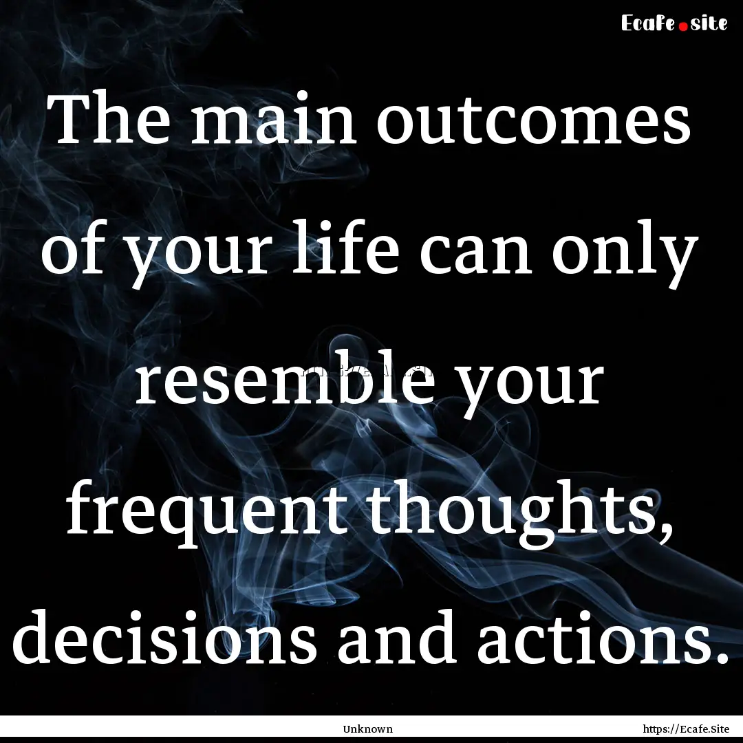 The main outcomes of your life can only resemble.... : Quote by Unknown