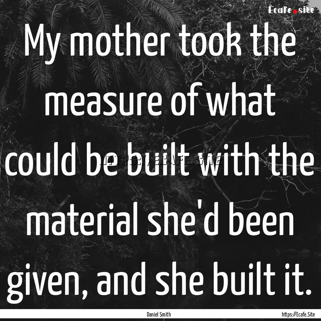 My mother took the measure of what could.... : Quote by Daniel Smith