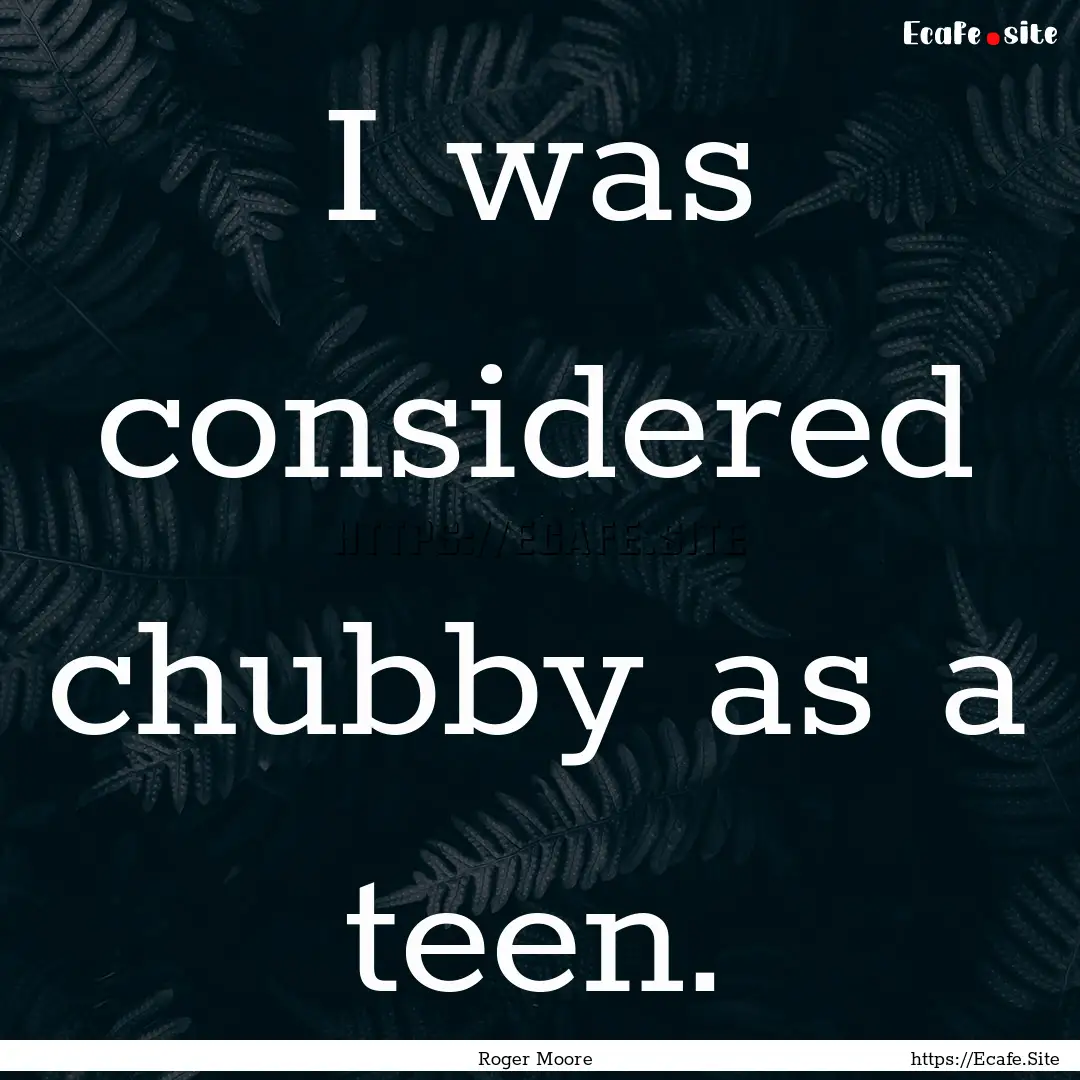 I was considered chubby as a teen. : Quote by Roger Moore