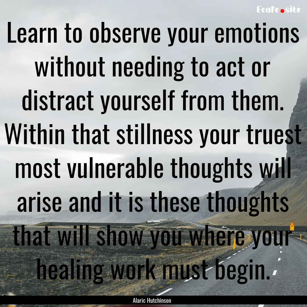 Learn to observe your emotions without needing.... : Quote by Alaric Hutchinson