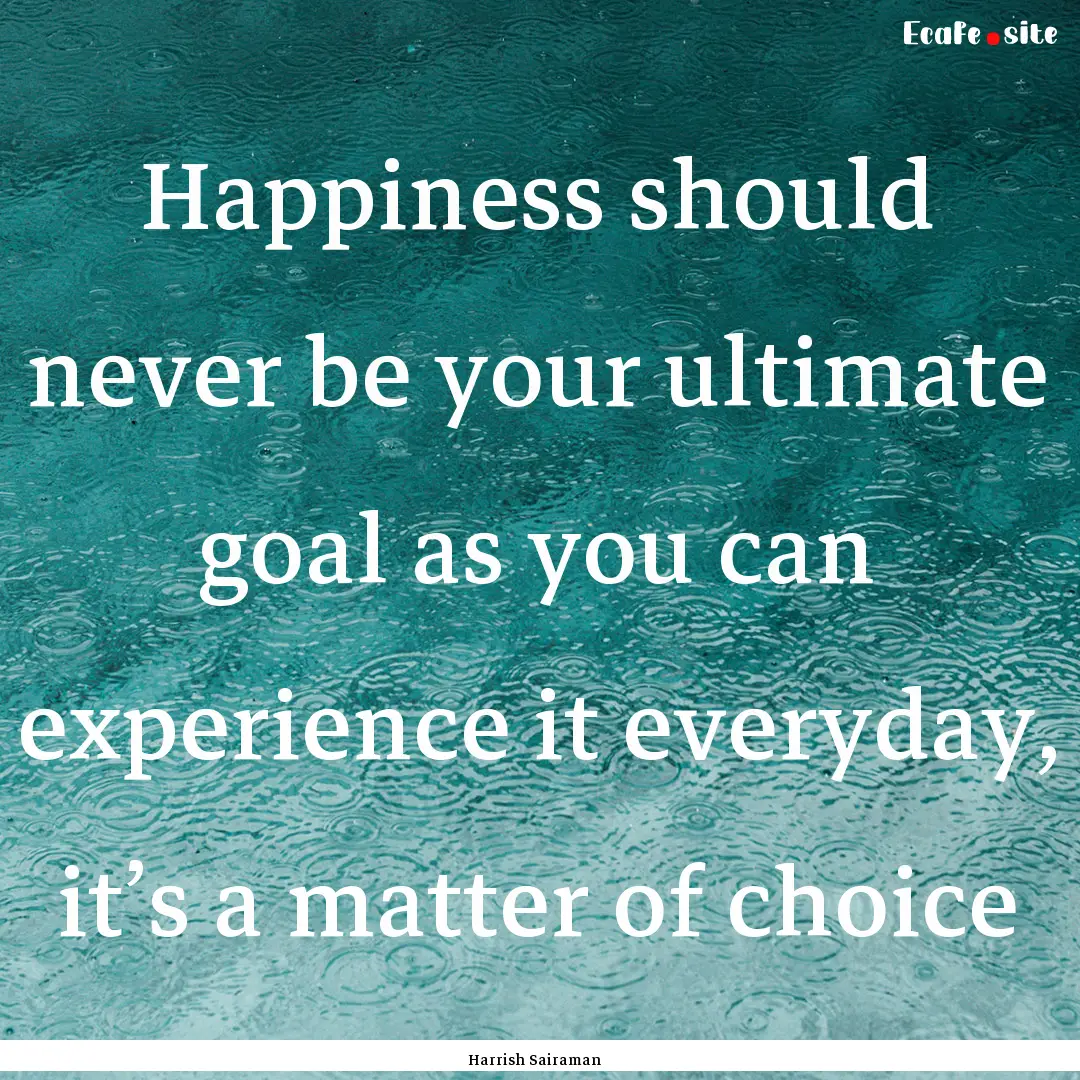 Happiness should never be your ultimate goal.... : Quote by Harrish Sairaman