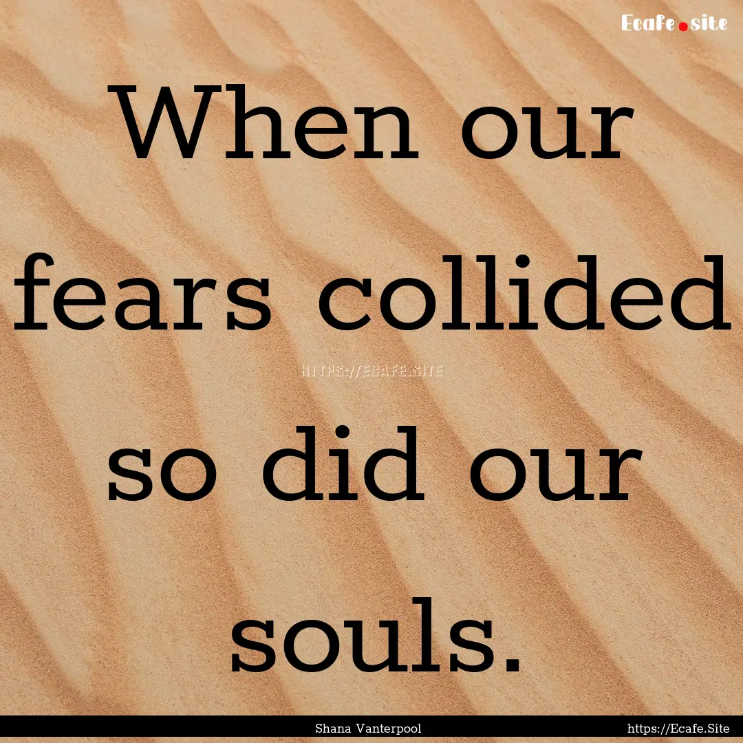 When our fears collided so did our souls..... : Quote by Shana Vanterpool