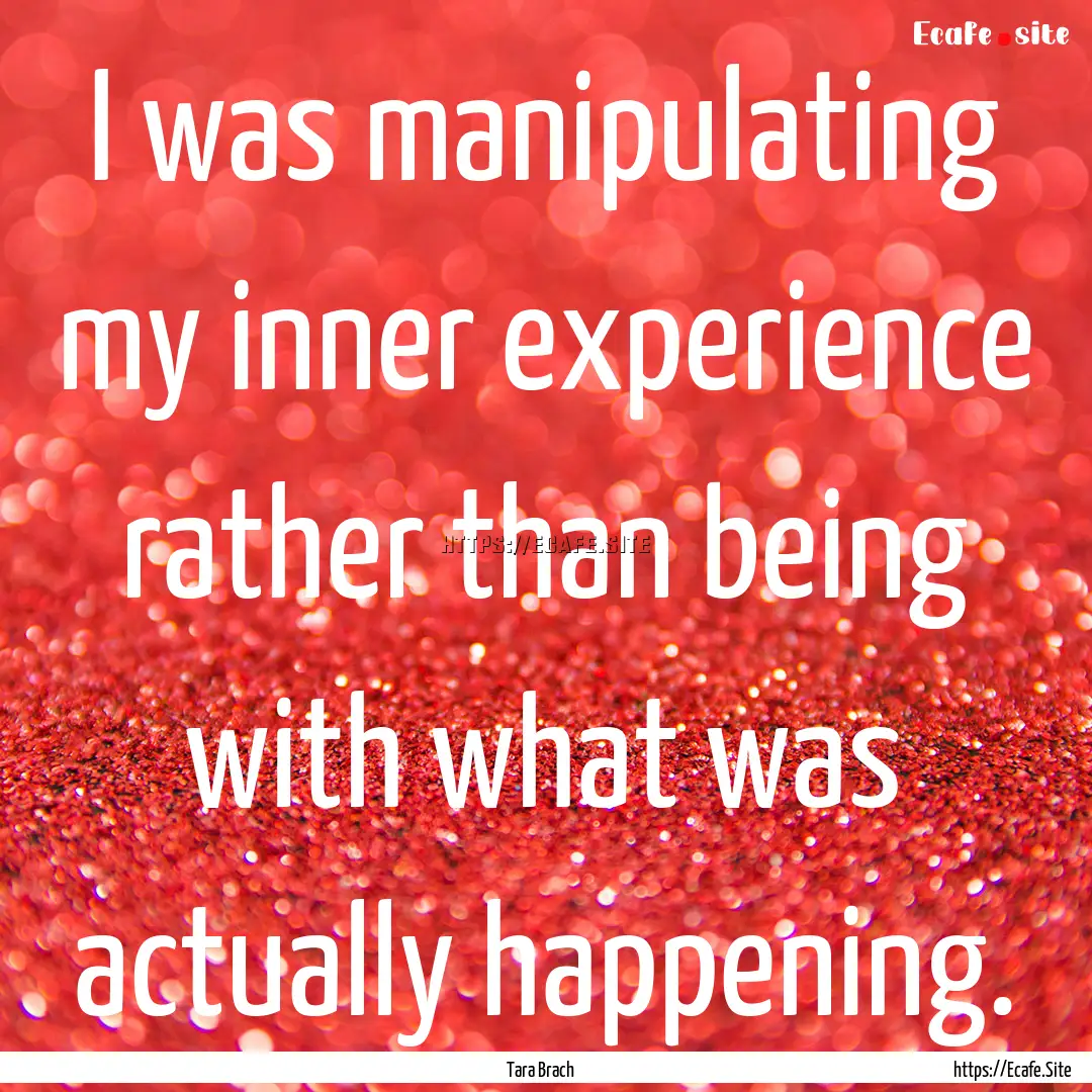 I was manipulating my inner experience rather.... : Quote by Tara Brach