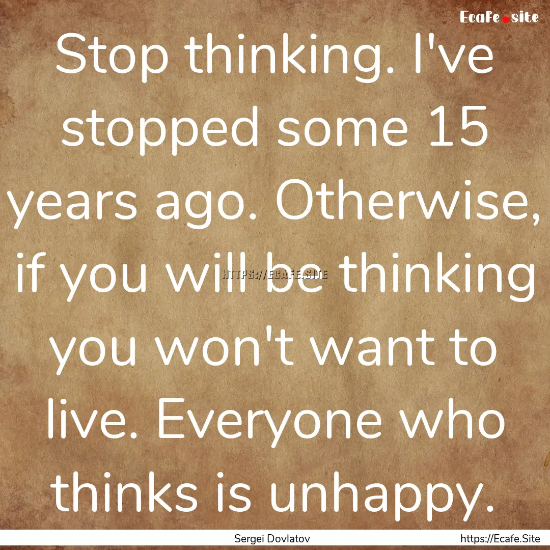 Stop thinking. I've stopped some 15 years.... : Quote by Sergei Dovlatov