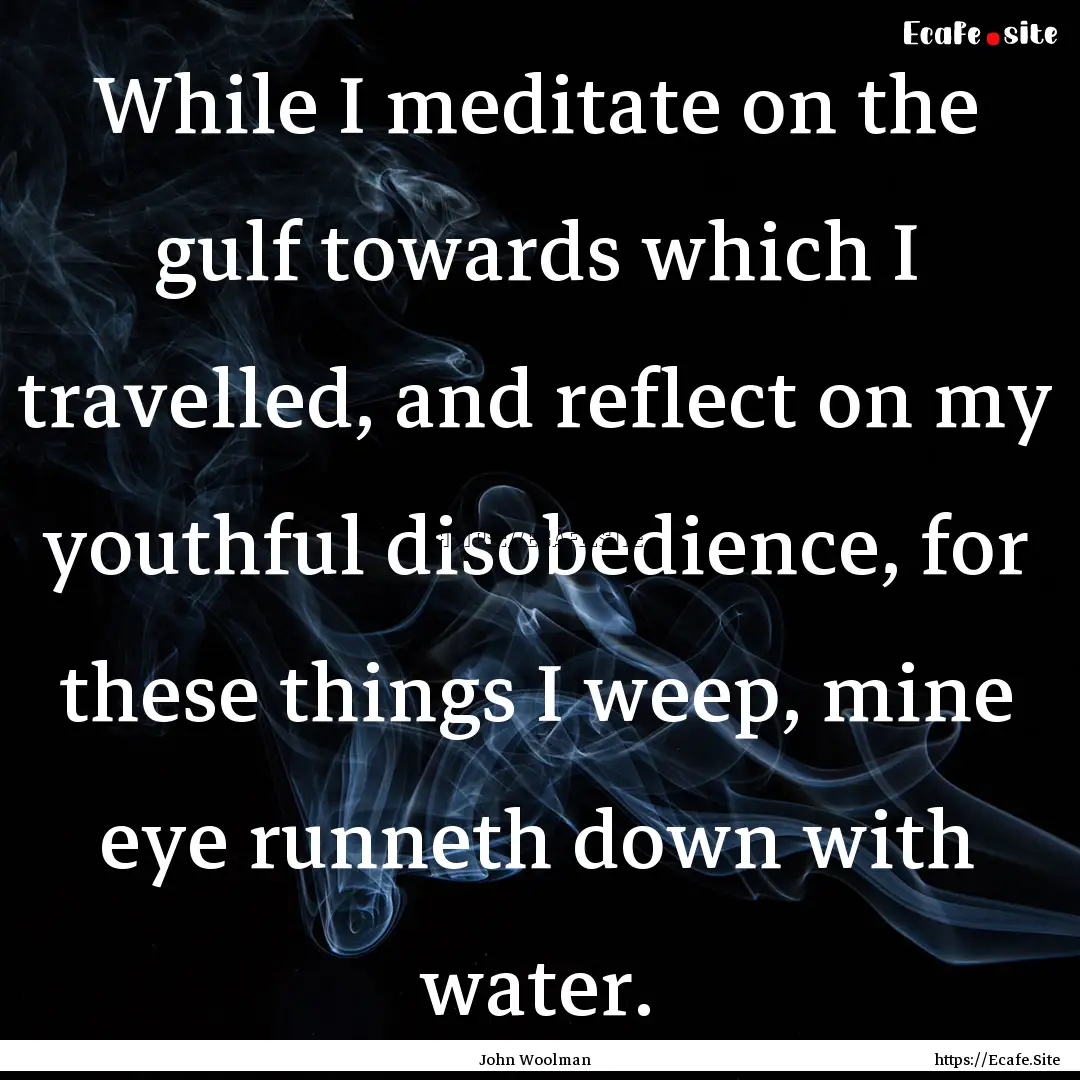 While I meditate on the gulf towards which.... : Quote by John Woolman