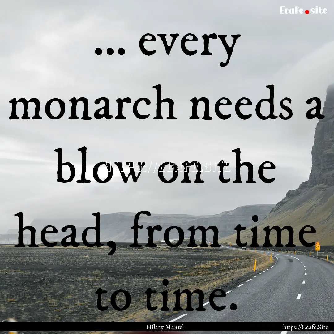 ... every monarch needs a blow on the head,.... : Quote by Hilary Mantel