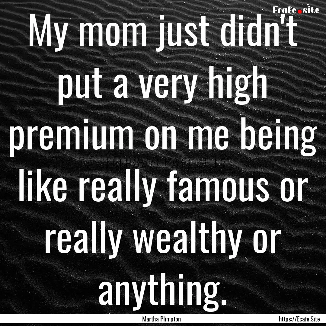 My mom just didn't put a very high premium.... : Quote by Martha Plimpton