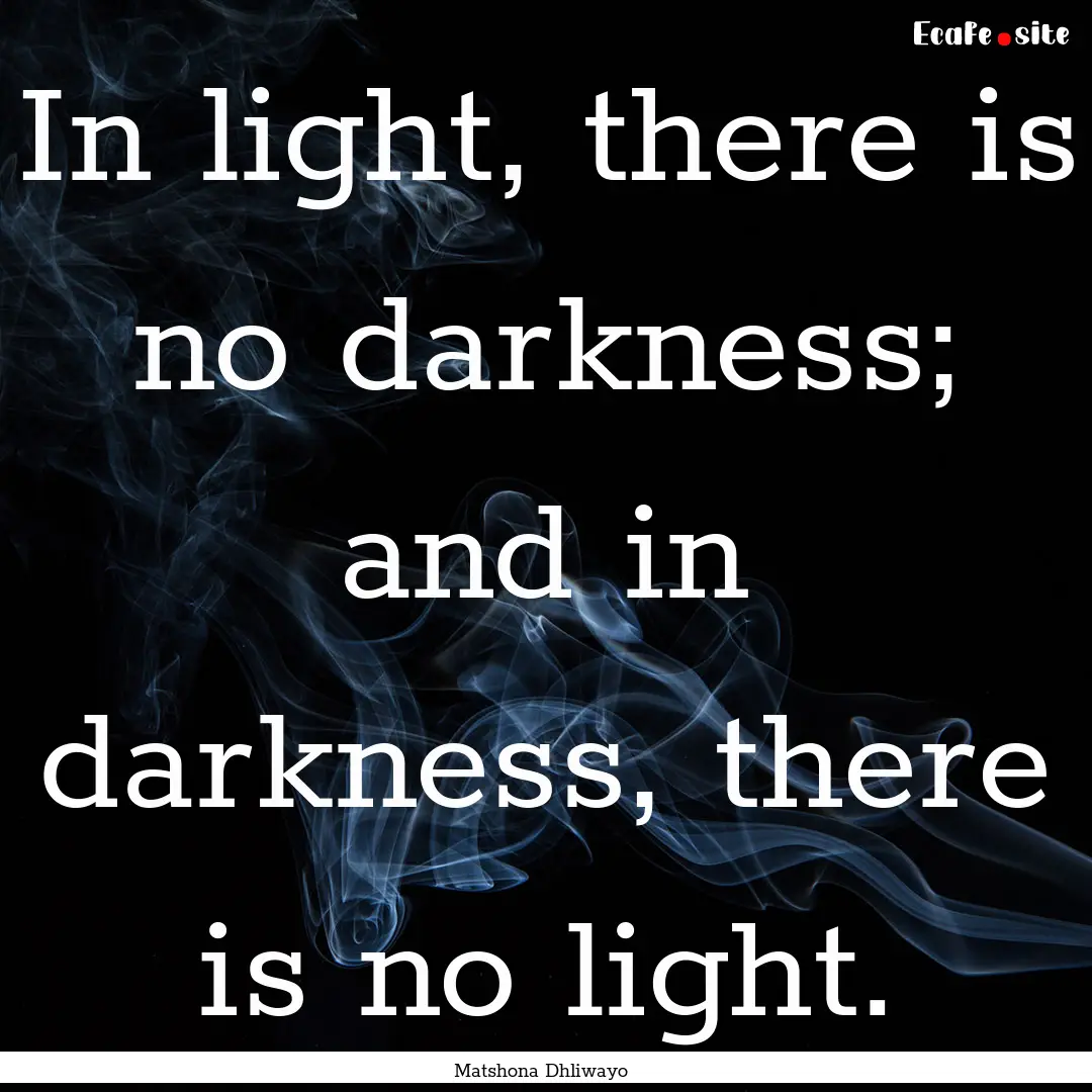 In light, there is no darkness; and in darkness,.... : Quote by Matshona Dhliwayo