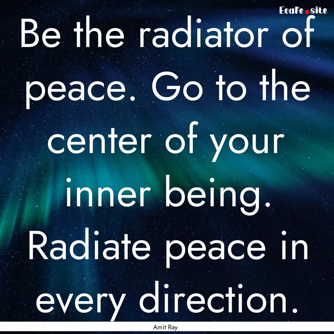 Be the radiator of peace. Go to the center.... : Quote by Amit Ray