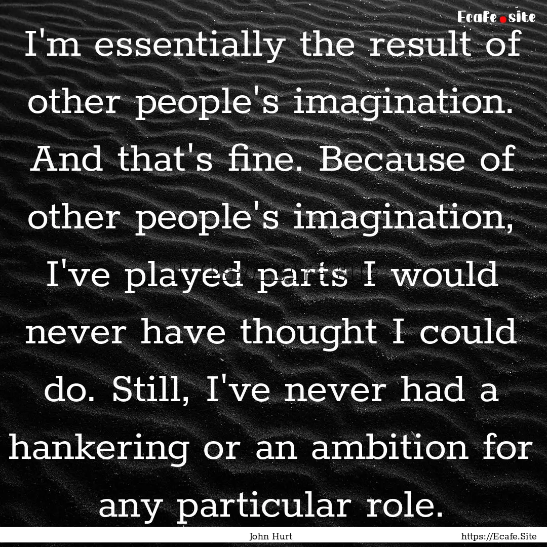 I'm essentially the result of other people's.... : Quote by John Hurt