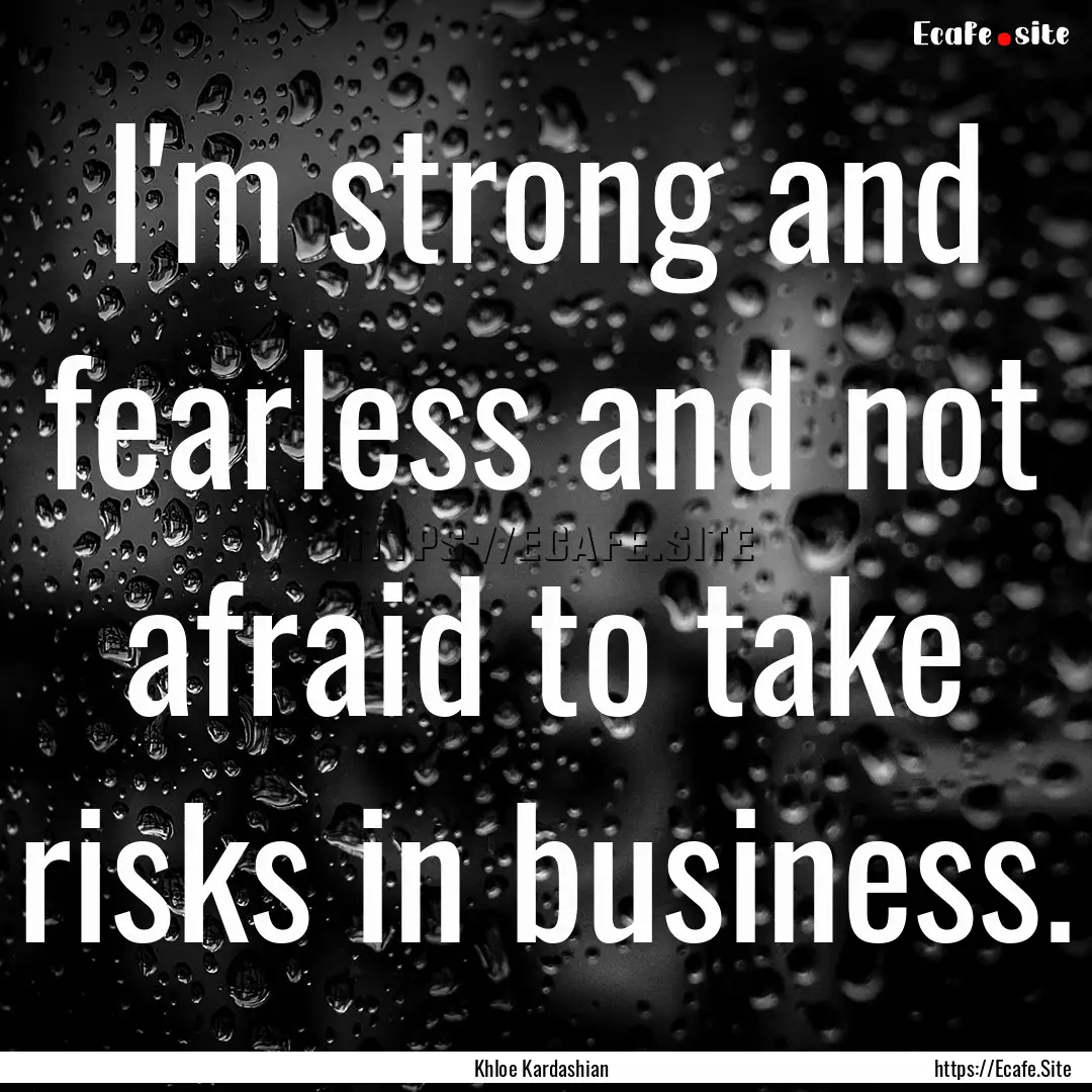 I'm strong and fearless and not afraid to.... : Quote by Khloe Kardashian