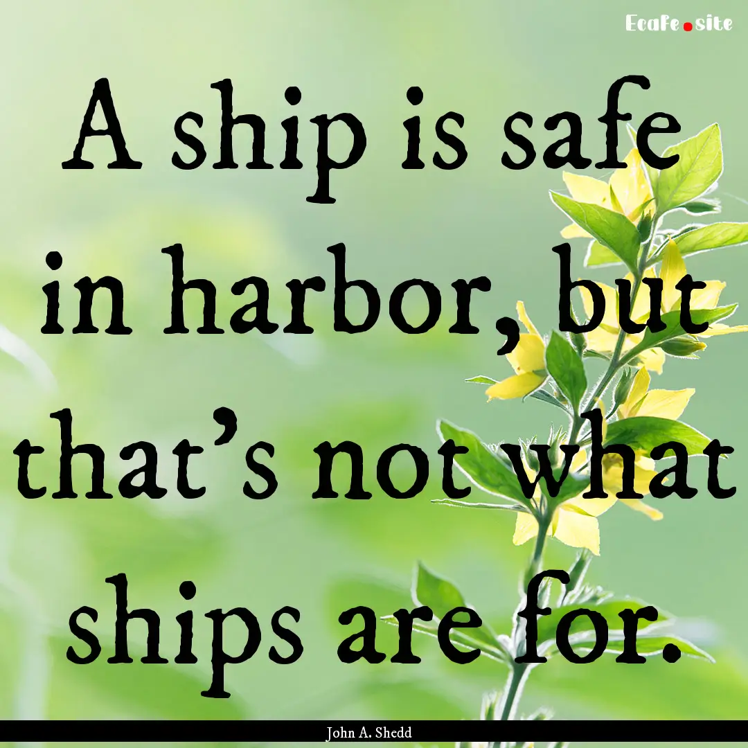 A ship is safe in harbor, but that's not.... : Quote by John A. Shedd