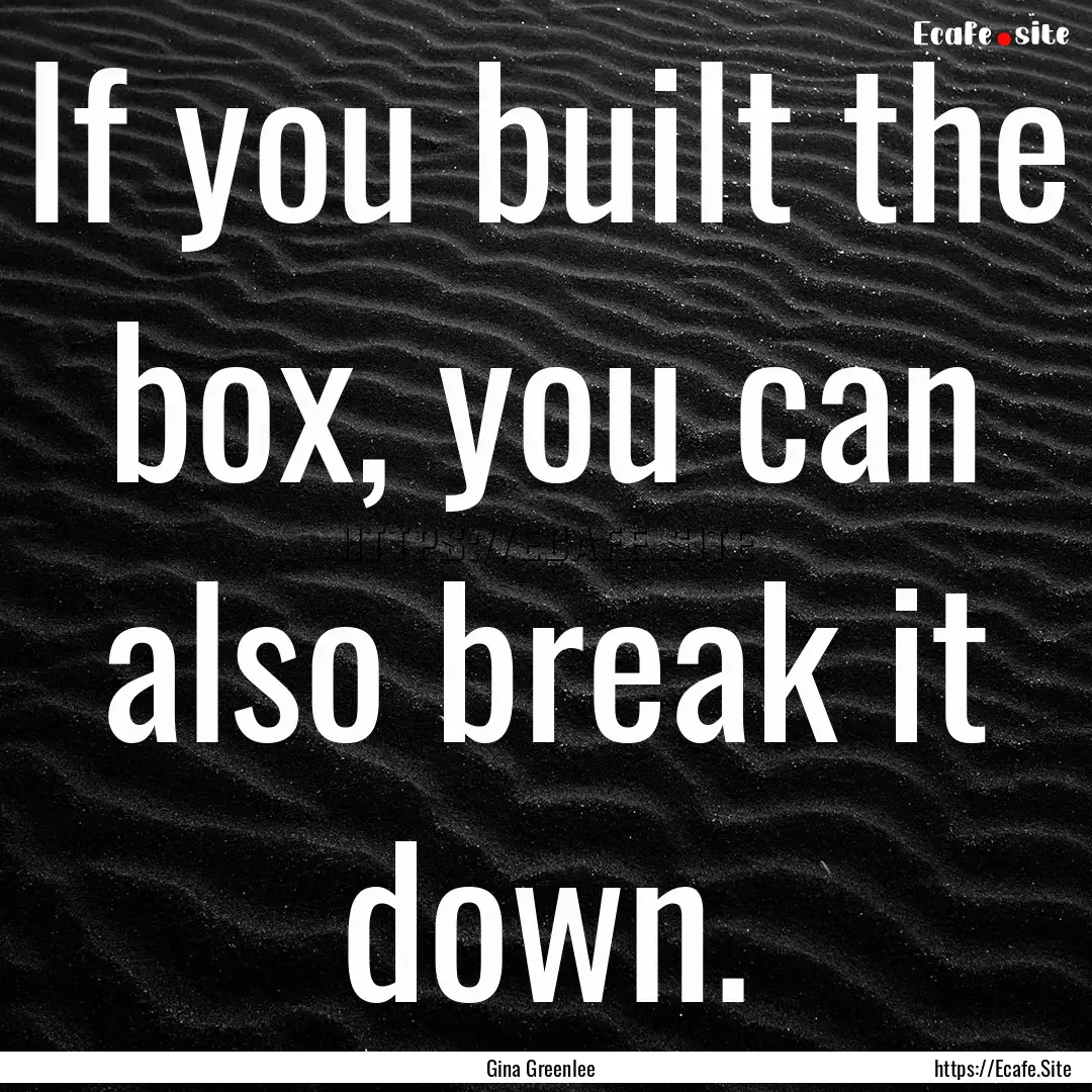 If you built the box, you can also break.... : Quote by Gina Greenlee