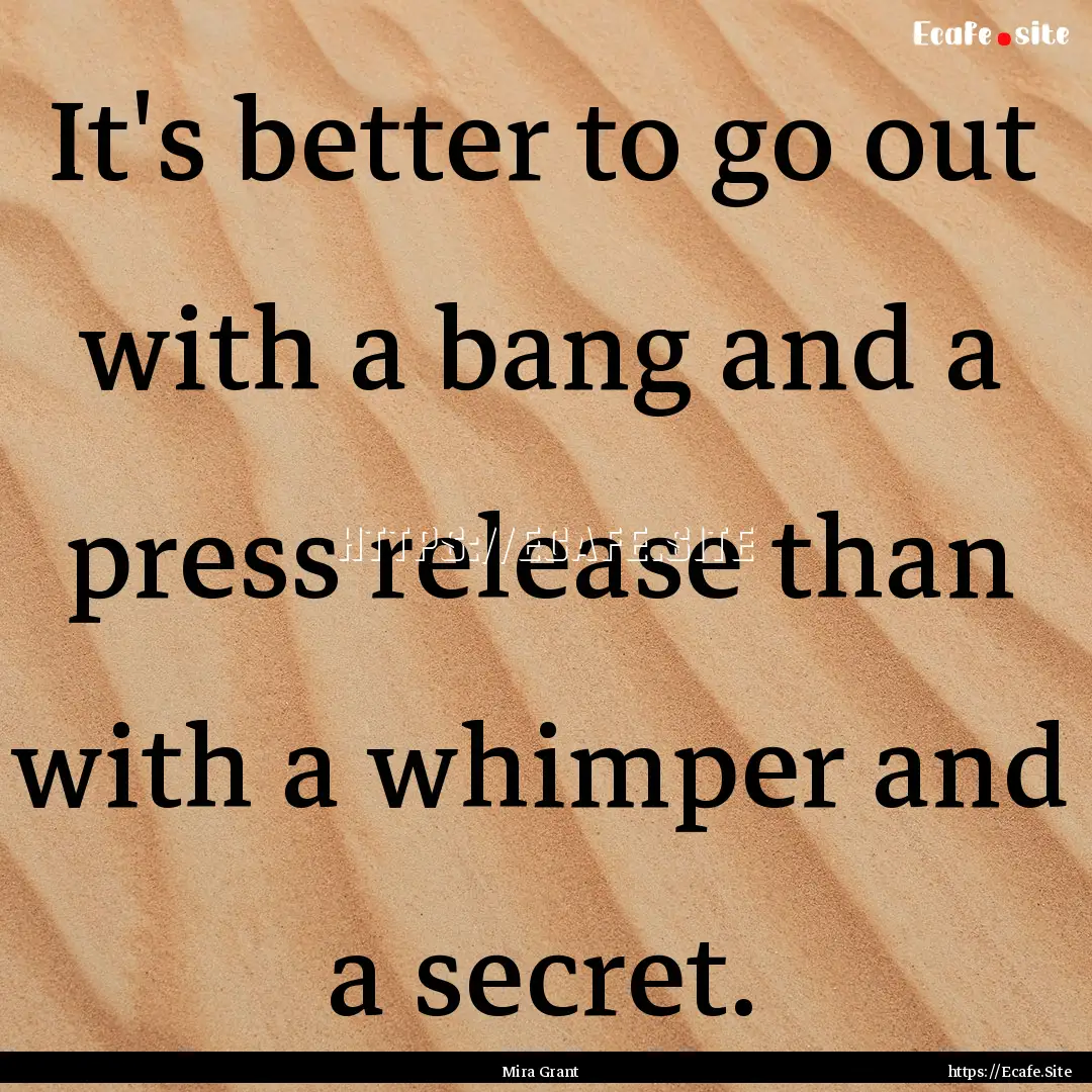 It's better to go out with a bang and a press.... : Quote by Mira Grant