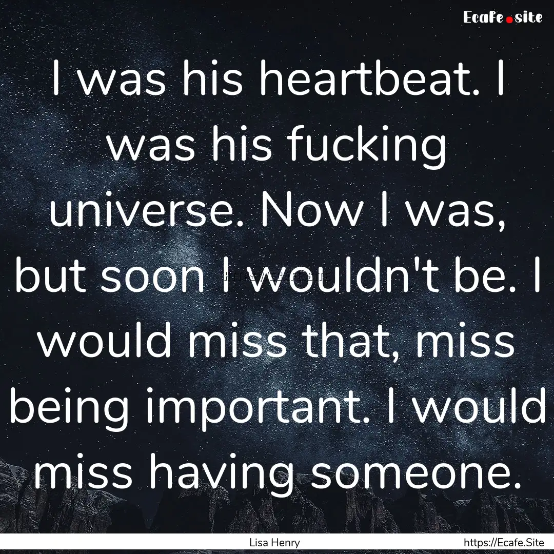 I was his heartbeat. I was his fucking universe..... : Quote by Lisa Henry