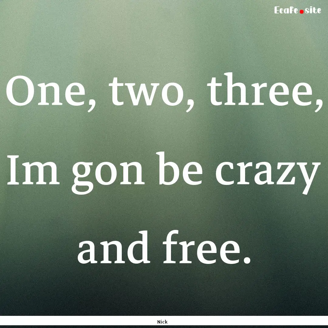 One, two, three, Im gon be crazy and free..... : Quote by Nick