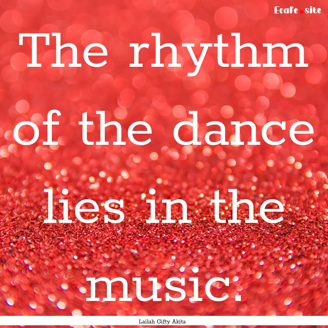 The rhythm of the dance lies in the music..... : Quote by Lailah Gifty Akita